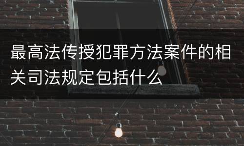 最高法传授犯罪方法案件的相关司法规定包括什么
