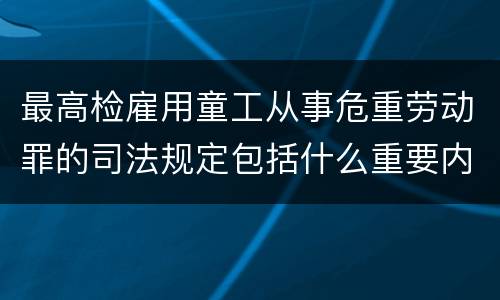 最高检雇用童工从事危重劳动罪的司法规定包括什么重要内容
