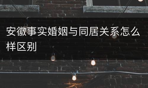 安徽事实婚姻与同居关系怎么样区别