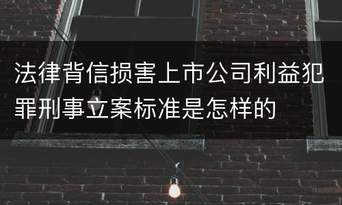 法律背信损害上市公司利益犯罪刑事立案标准是怎样的