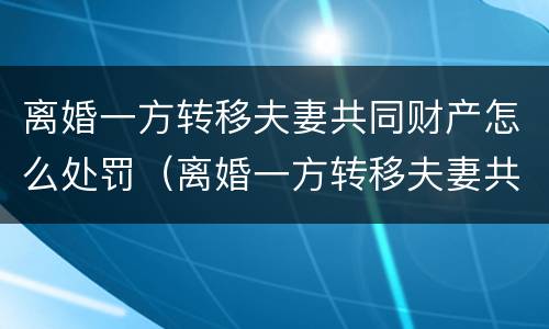 离婚一方转移夫妻共同财产怎么处罚（离婚一方转移夫妻共同财产怎么处罚孩子）