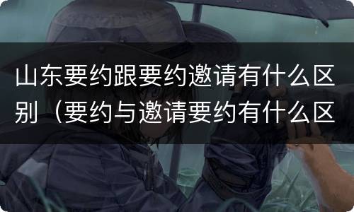 山东要约跟要约邀请有什么区别（要约与邀请要约有什么区别）