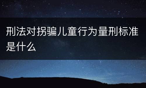 刑法对拐骗儿童行为量刑标准是什么