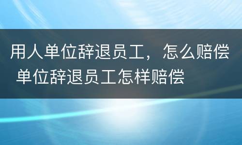 用人单位辞退员工，怎么赔偿 单位辞退员工怎样赔偿