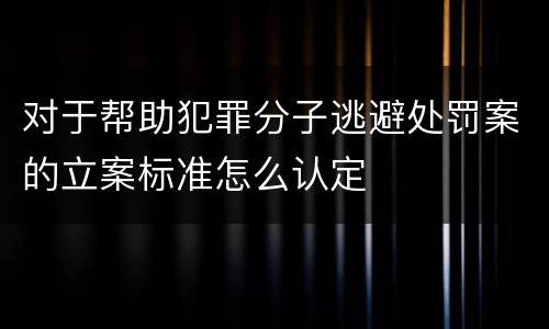 对于帮助犯罪分子逃避处罚案的立案标准怎么认定
