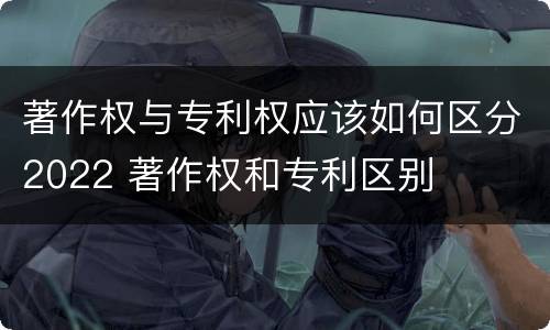 著作权与专利权应该如何区分2022 著作权和专利区别