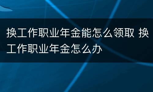换工作职业年金能怎么领取 换工作职业年金怎么办