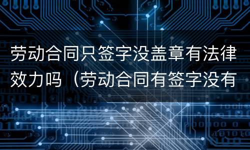 劳动合同只签字没盖章有法律效力吗（劳动合同有签字没有盖章有效吗）