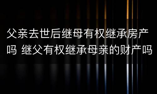 父亲去世后继母有权继承房产吗 继父有权继承母亲的财产吗