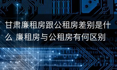 甘肃廉租房跟公租房差别是什么 廉租房与公租房有何区别