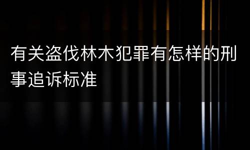 有关盗伐林木犯罪有怎样的刑事追诉标准