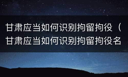 甘肃应当如何识别拘留拘役（甘肃应当如何识别拘留拘役名单）