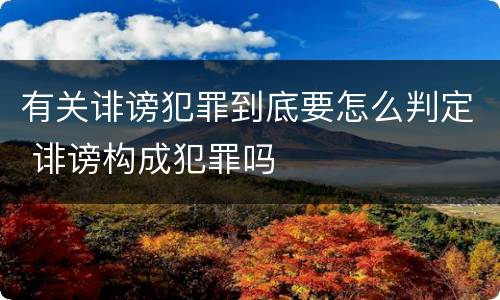 有关诽谤犯罪到底要怎么判定 诽谤构成犯罪吗