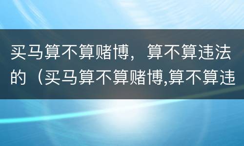 买马算不算赌博，算不算违法的（买马算不算赌博,算不算违法的行为）
