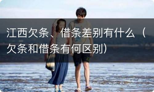 江西欠条、借条差别有什么（欠条和借条有何区别）