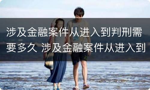 涉及金融案件从进入到判刑需要多久 涉及金融案件从进入到判刑需要多久才能结案