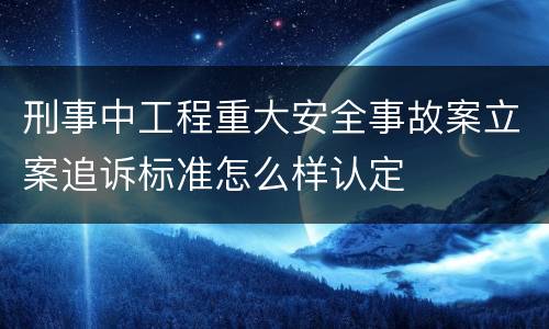 刑事中工程重大安全事故案立案追诉标准怎么样认定