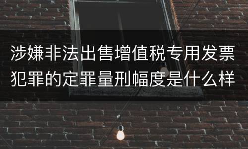 涉嫌非法出售增值税专用发票犯罪的定罪量刑幅度是什么样的