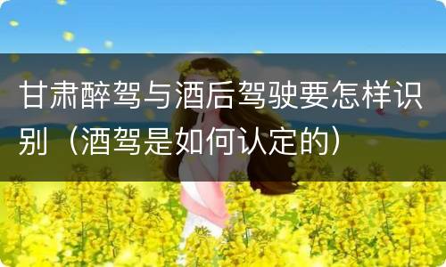 甘肃醉驾与酒后驾驶要怎样识别（酒驾是如何认定的）