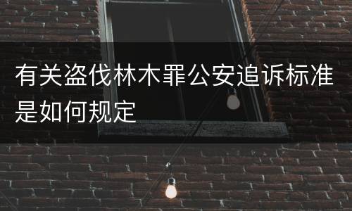 有关盗伐林木罪公安追诉标准是如何规定