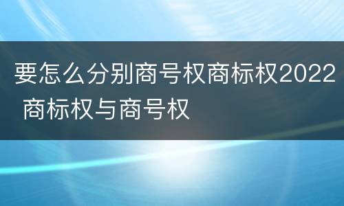 要怎么分别商号权商标权2022 商标权与商号权