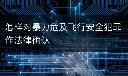 怎样对暴力危及飞行安全犯罪作法律确认