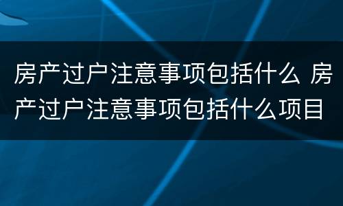房产过户注意事项包括什么 房产过户注意事项包括什么项目