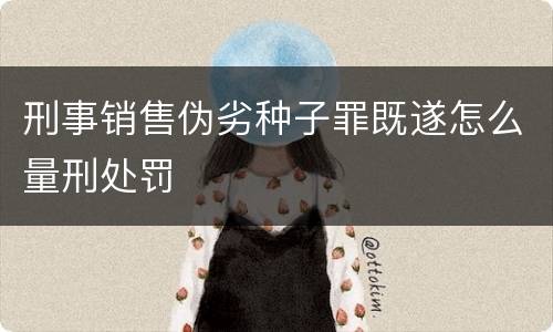 刑事销售伪劣种子罪既遂怎么量刑处罚