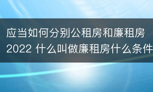 应当如何分别公租房和廉租房2022 什么叫做廉租房什么条件符合廉租房