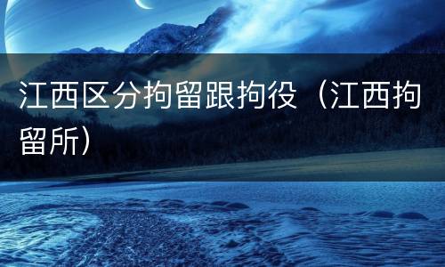 江西区分拘留跟拘役（江西拘留所）