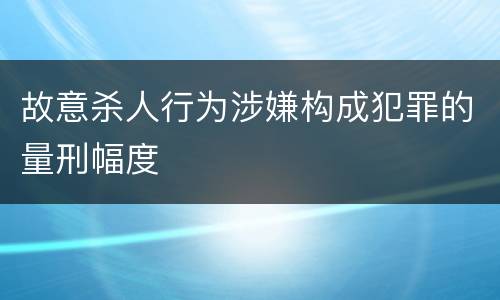 故意杀人行为涉嫌构成犯罪的量刑幅度