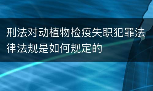刑法对动植物检疫失职犯罪法律法规是如何规定的