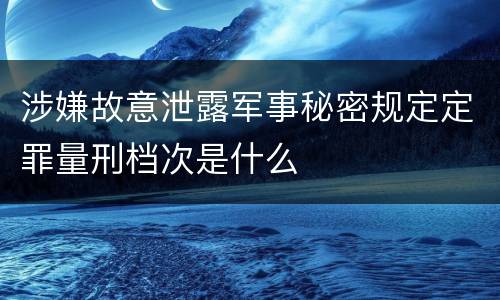 涉嫌故意泄露军事秘密规定定罪量刑档次是什么