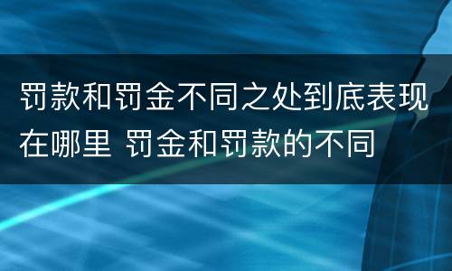 罚款和罚金不同之处到底表现在哪里 罚金和罚款的不同
