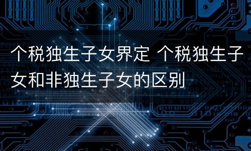 个税独生子女界定 个税独生子女和非独生子女的区别