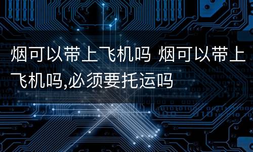 烟可以带上飞机吗 烟可以带上飞机吗,必须要托运吗