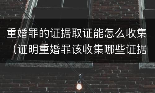 重婚罪的证据取证能怎么收集（证明重婚罪该收集哪些证据）
