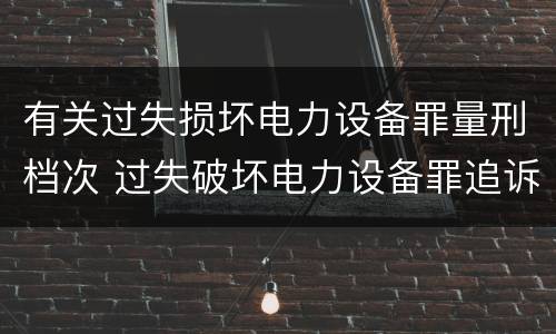 有关过失损坏电力设备罪量刑档次 过失破坏电力设备罪追诉标准