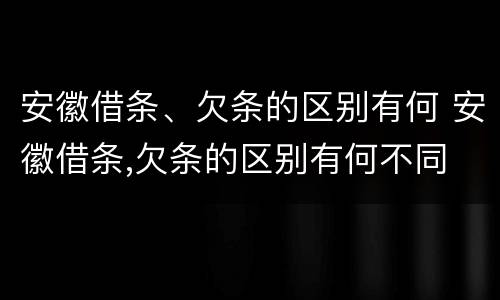 安徽借条、欠条的区别有何 安徽借条,欠条的区别有何不同