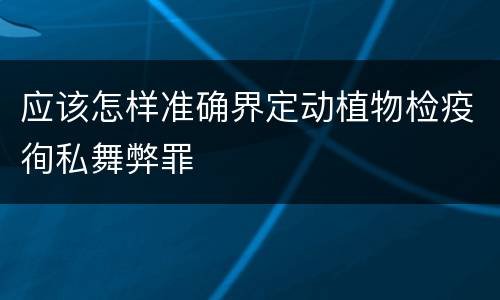 应该怎样准确界定动植物检疫徇私舞弊罪