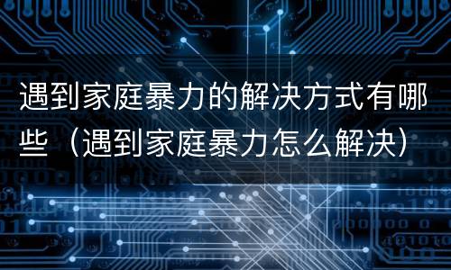 遇到家庭暴力的解决方式有哪些（遇到家庭暴力怎么解决）