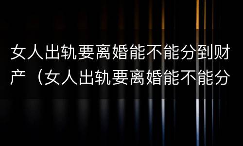 女人出轨要离婚能不能分到财产（女人出轨要离婚能不能分到财产和财产）