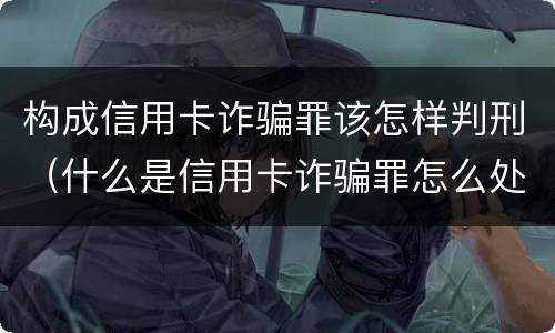 构成信用卡诈骗罪该怎样判刑（什么是信用卡诈骗罪怎么处罚）
