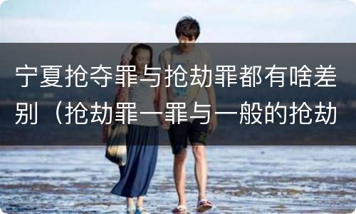 宁夏抢夺罪与抢劫罪都有啥差别（抢劫罪一罪与一般的抢劫罪区别）