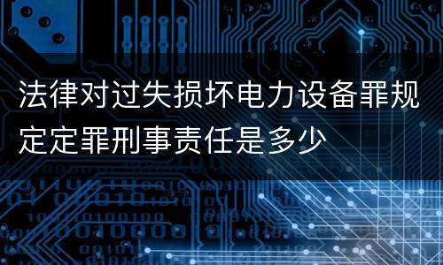 法律对过失损坏电力设备罪规定定罪刑事责任是多少