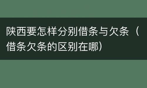 陕西要怎样分别借条与欠条（借条欠条的区别在哪）