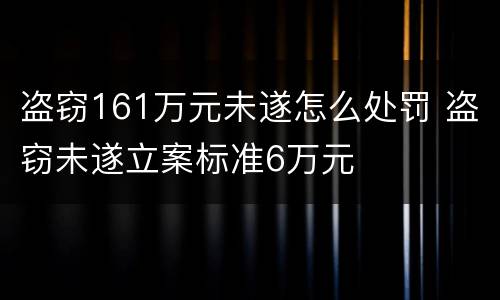 盗窃161万元未遂怎么处罚 盗窃未遂立案标准6万元