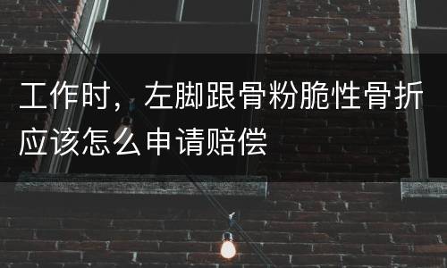 工作时，左脚跟骨粉脆性骨折应该怎么申请赔偿