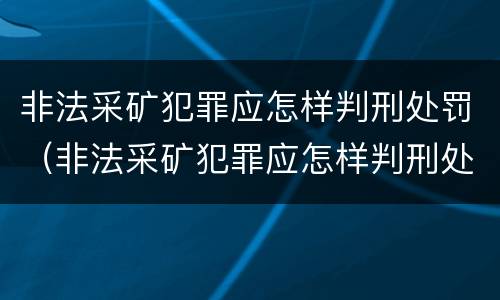 非法采矿犯罪应怎样判刑处罚（非法采矿犯罪应怎样判刑处罚案例）
