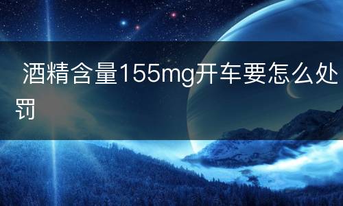  酒精含量155mg开车要怎么处罚